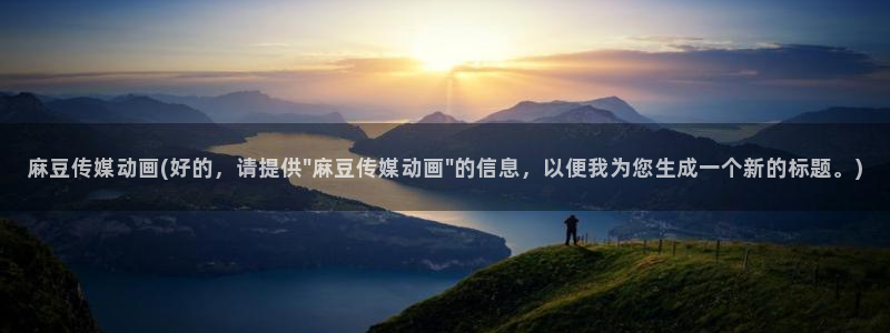 亚洲麻豆专区：麻豆传媒动画(好的，请提供\