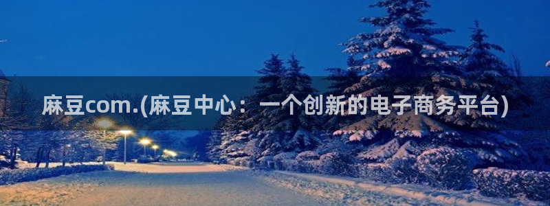 麻豆国产专区：麻豆com.(麻豆中心：一个创新的电子商务平台)