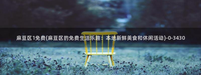 麻豆专区免费：麻豆区1免费(麻豆区的免费生活乐趣：本地新鲜美食和休闲活动)