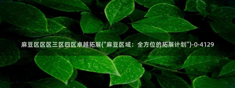 麻豆专区：麻豆区区区三区四区卓越拓展(\