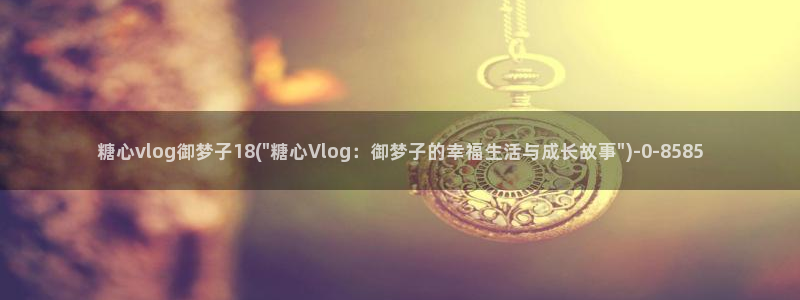 糖心vlog污ios：糖心vlog御梦子18(\