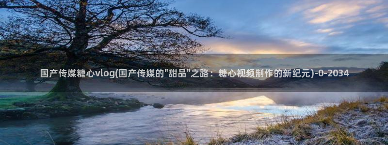 糖心国产传媒vlog：国产传媒糖心vlog(国产传媒的\