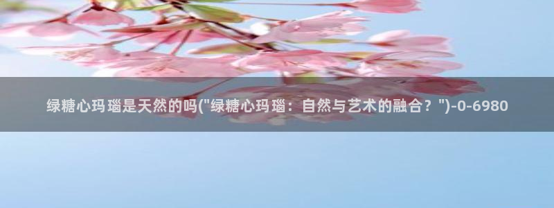 免费糖心vlog下载：绿糖心玛瑙是天然的吗(\