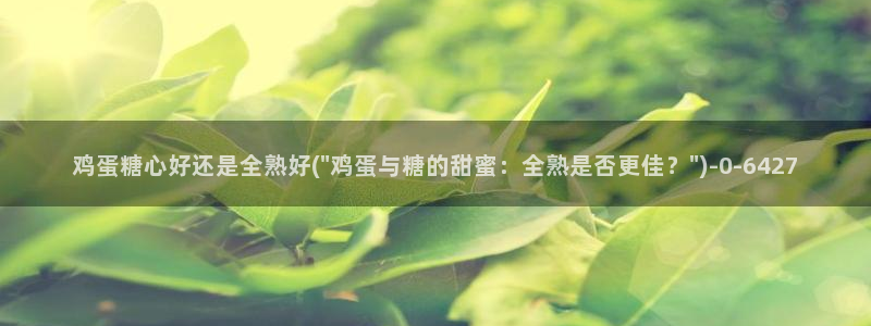 最新糖心vlog下载安装：鸡蛋糖心好还是全熟好(\