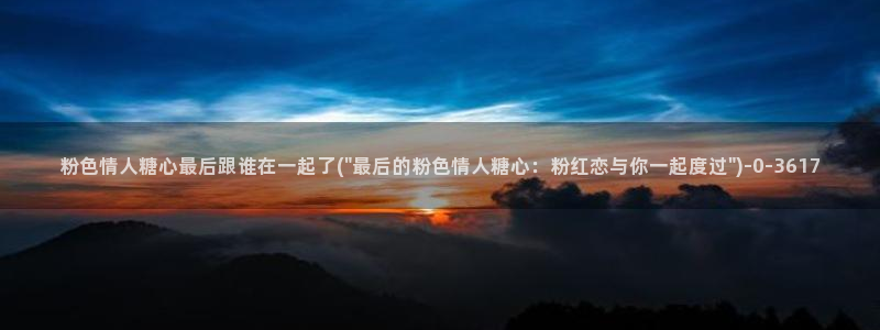 糖心vlog冉：粉色情人糖心最后跟谁在一起了(\