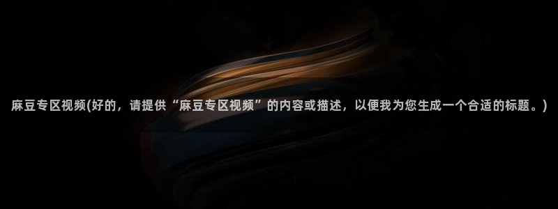 麻豆软件：麻豆专区视频(好的，请提供“麻豆专区视频”的内容或描述，以便我为您生成